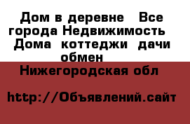 Дом в деревне - Все города Недвижимость » Дома, коттеджи, дачи обмен   . Нижегородская обл.